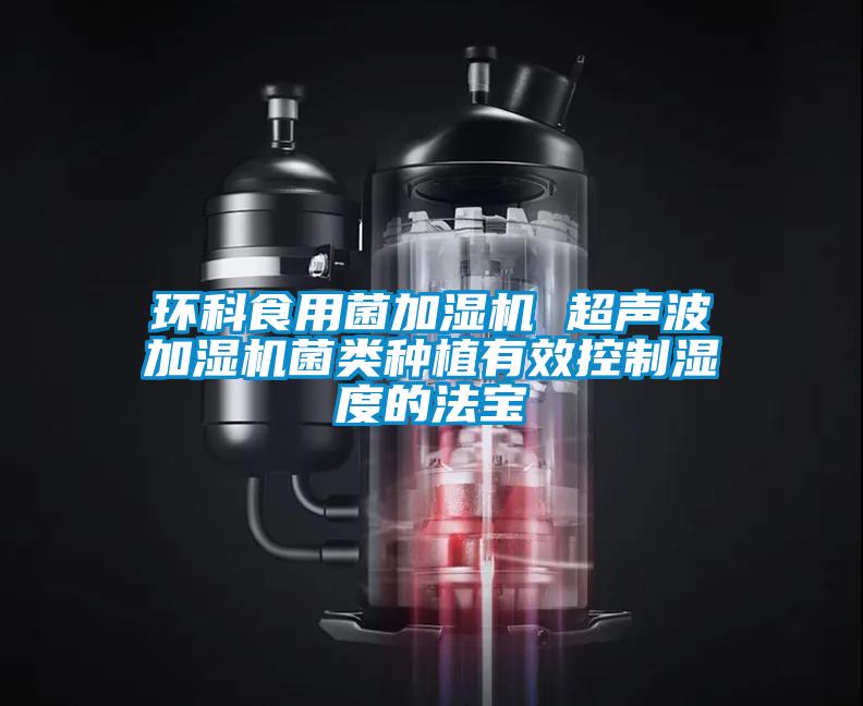 环科食用菌加湿机 超声波加湿机菌类种植有效控制湿度的法宝