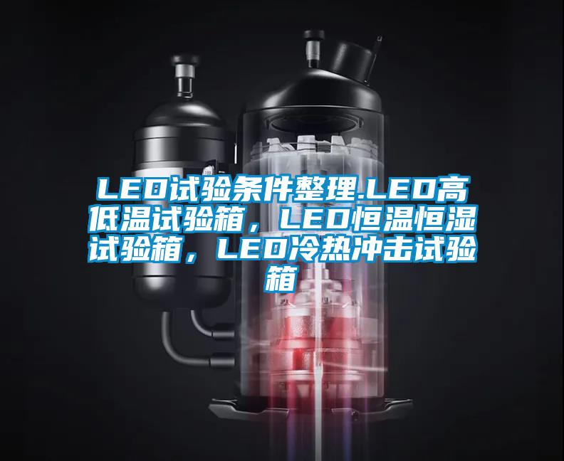 LED试验条件整理.LED高低温试验箱，LED恒温恒湿试验箱，LED冷热冲击试验箱