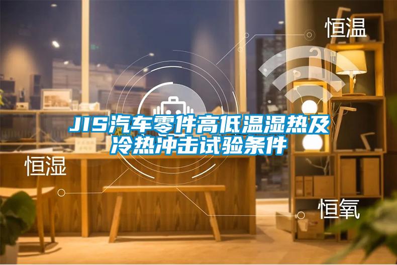 JIS汽车零件高低温湿热及冷热冲击试验条件