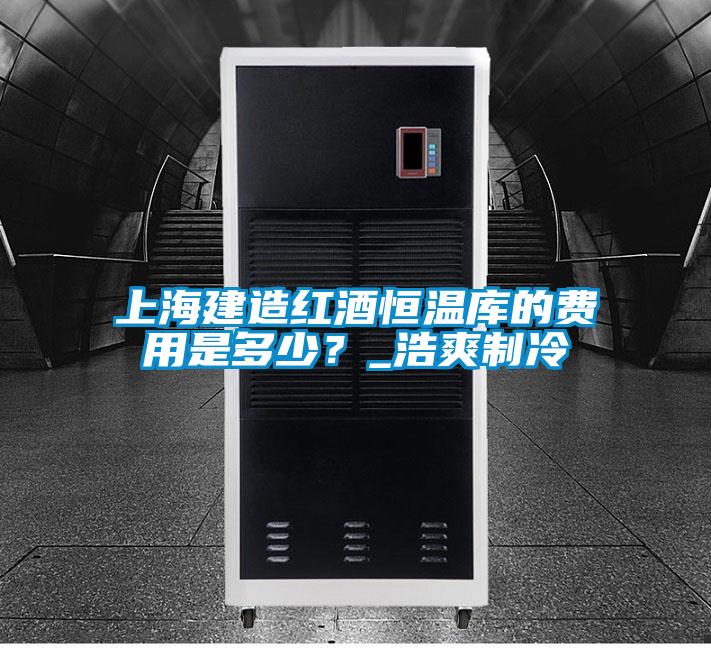 上海建造红酒恒温库的费用是多少？_浩爽制冷