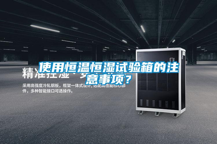 使用恒温恒湿试验箱的注意事项？