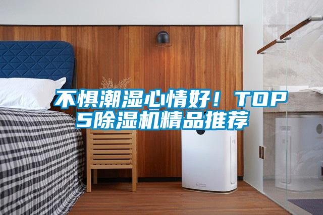 不惧潮湿心情好！TOP5除湿机精品推荐