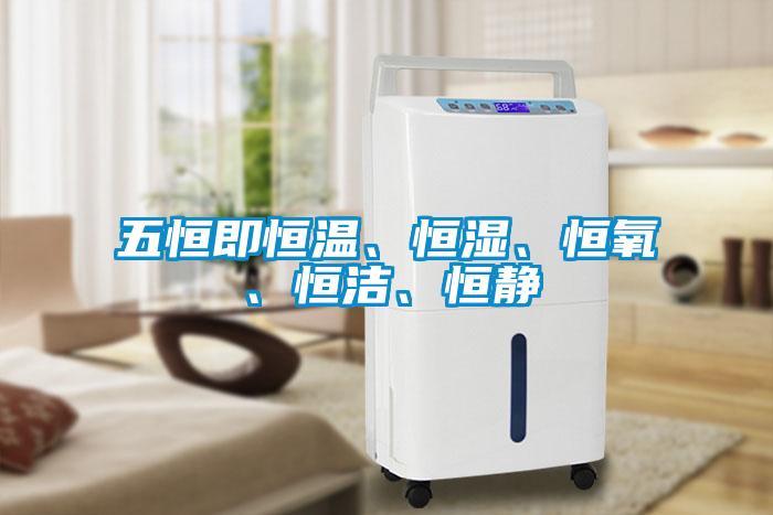 五恒即恒温、恒湿、恒氧、恒洁、恒静