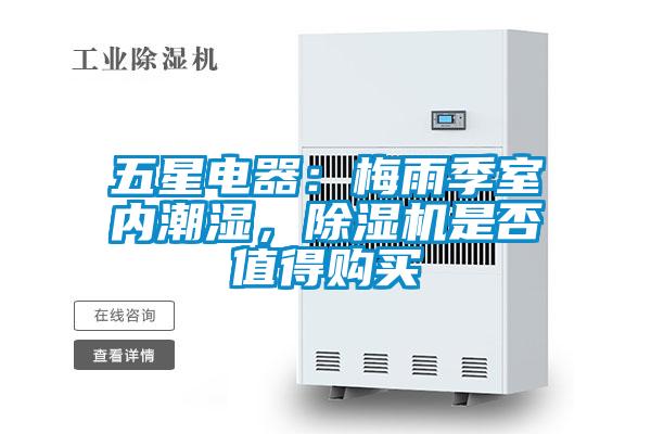 五星电器：梅雨季室内潮湿，除湿机是否值得购买