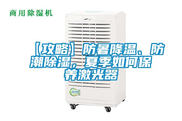 【攻略】防暑降温、防潮除湿，夏季如何保养激光器