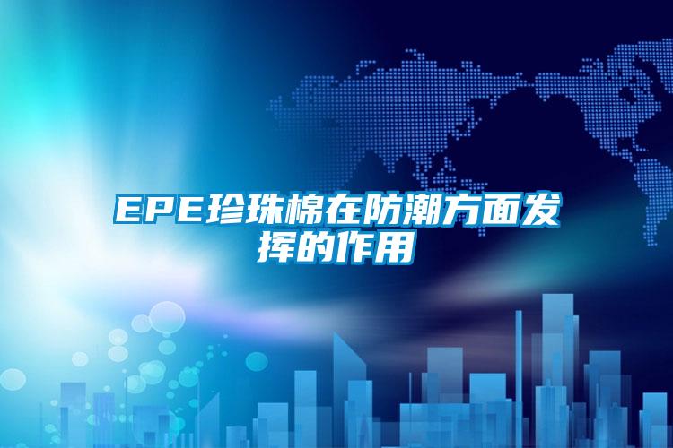 EPE珍珠棉在防潮方面发挥的作用