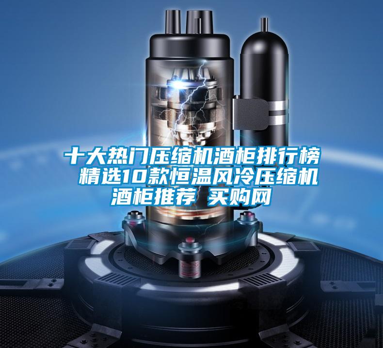 十大热门压缩机酒柜排行榜 精选10款恒温风冷压缩机酒柜推荐→买购网