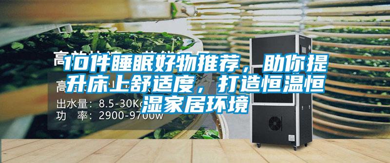 10件睡眠好物推荐，助你提升床上舒适度，打造恒温恒湿家居环境