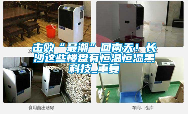 击败“最潮”回南天！长沙这些楼盘有恒温恒湿黑科技_重复