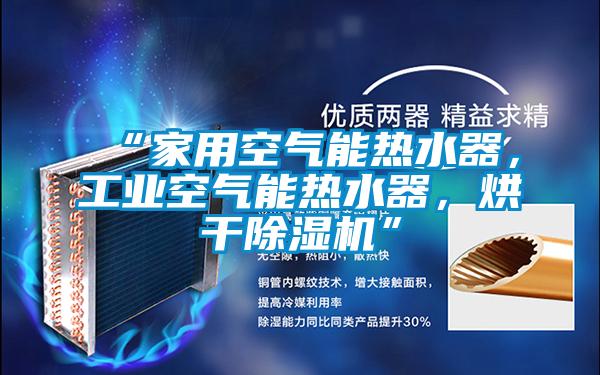 “家用空气能热水器，工业空气能热水器，烘干除湿机”