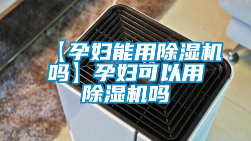 【孕妇能用除湿机吗】孕妇可以用除湿机吗