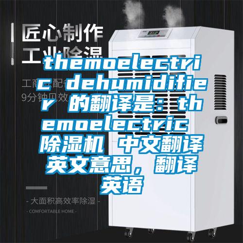 themoelectric dehumidifier 的翻译是：themoelectric 除湿机 中文翻译英文意思，翻译英语