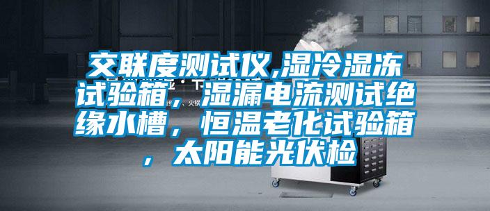 交联度测试仪,湿冷湿冻试验箱，湿漏电流测试绝缘水槽，恒温老化试验箱，太阳能光伏检