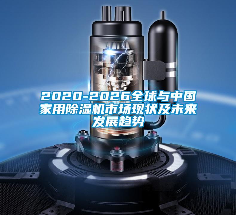 2020-2026全球与中国家用除湿机市场现状及未来发展趋势