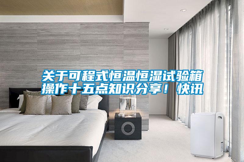 关于可程式恒温恒湿试验箱操作十五点知识分享！快讯