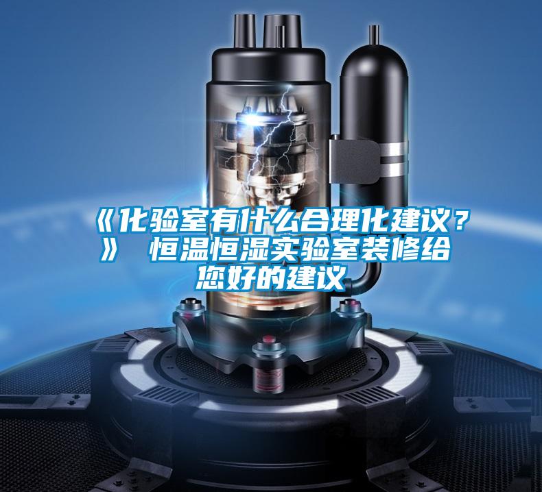 《化验室有什么合理化建议？》 恒温恒湿实验室装修给您好的建议