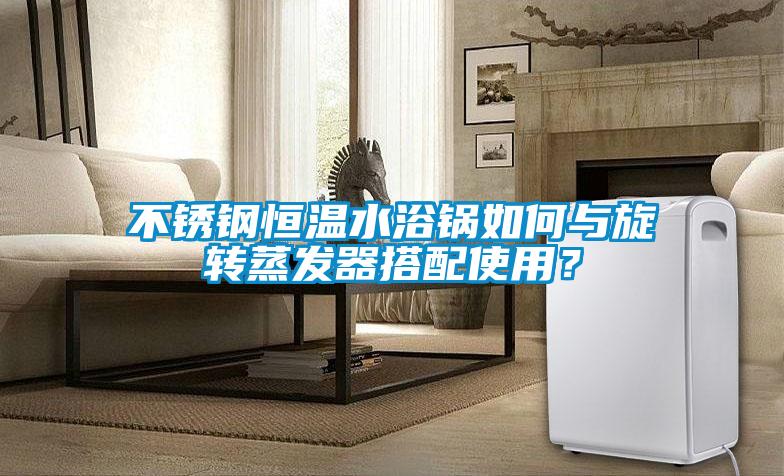 不锈钢恒温水浴锅如何与旋转蒸发器搭配使用？