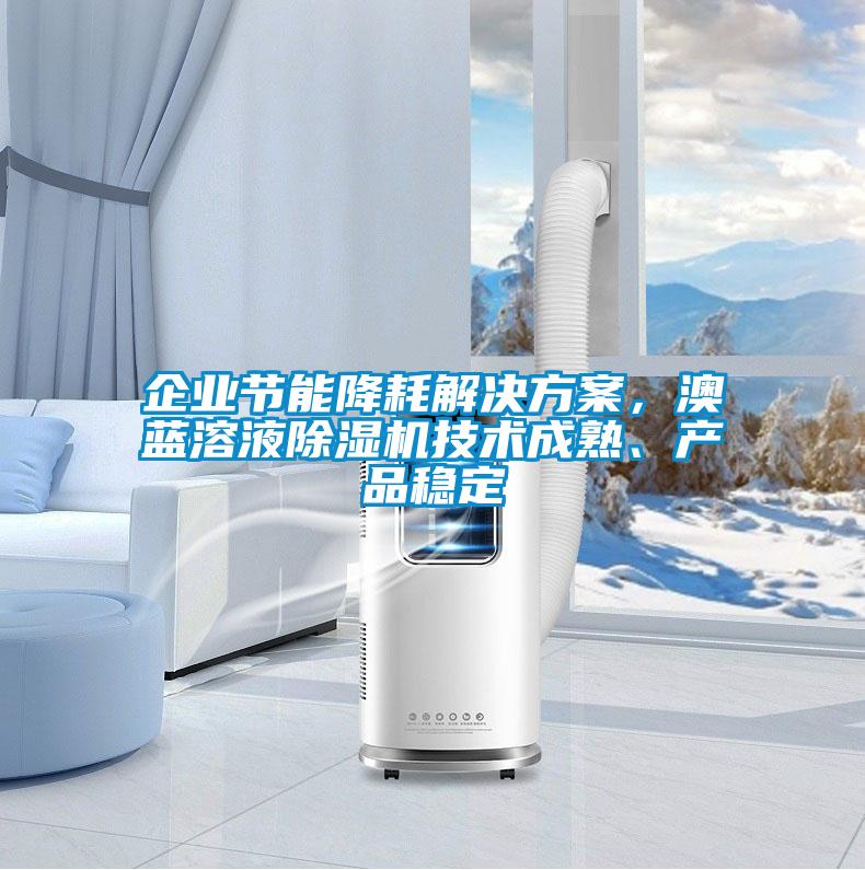 企业节能降耗解决方案，澳蓝溶液除湿机技术成熟、产品稳定