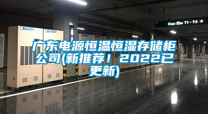 广东电源恒温恒湿存储柜公司(新推荐！2022已更新)