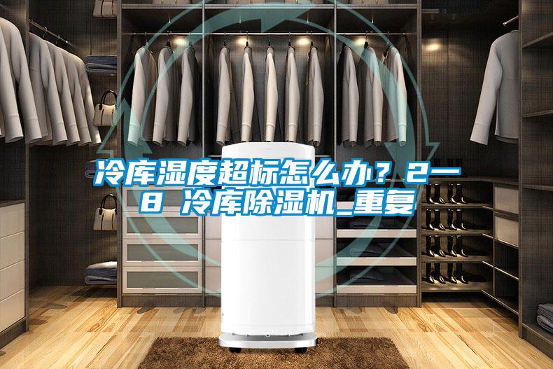 冷库湿度超标怎么办？2一8℃冷库除湿机_重复