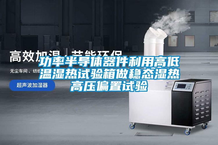 功率半导体器件利用高低温湿热试验箱做稳态湿热高压偏置试验