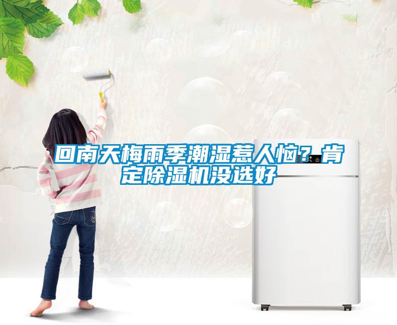 回南天梅雨季潮湿惹人恼？肯定除湿机没选好