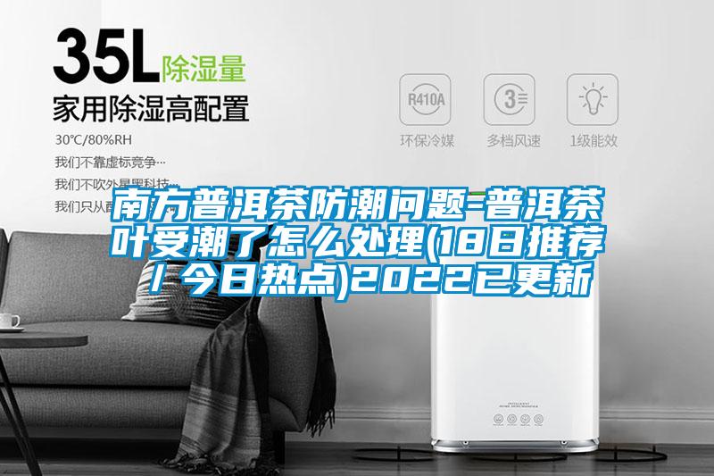 南方普洱茶防潮问题-普洱茶叶受潮了怎么处理(18日推荐／今日热点)2022已更新