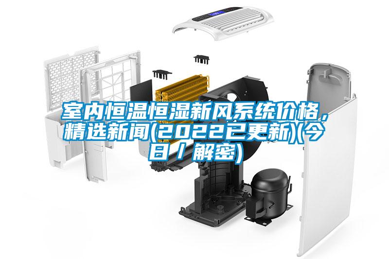 室内恒温恒湿新风系统价格，精选新闻(2022已更新)(今日／解密)