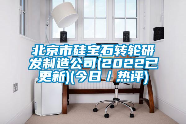 北京市硅宝石转轮研发制造公司(2022已更新)(今日/热评)