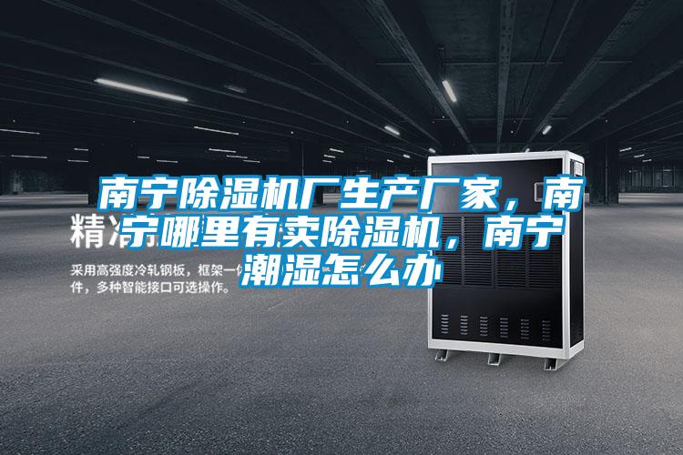南宁除湿机厂生产厂家，南宁哪里有卖除湿机，南宁潮湿怎么办