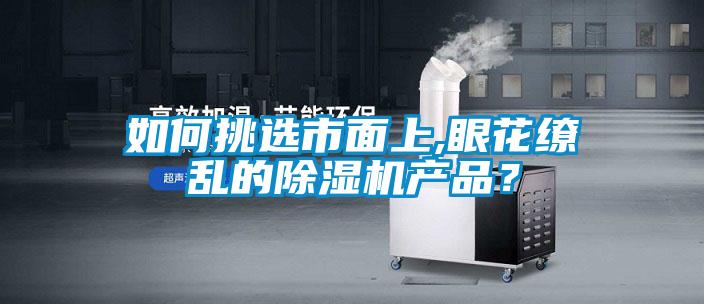 如何挑选市面上,眼花缭乱的除湿机产品？