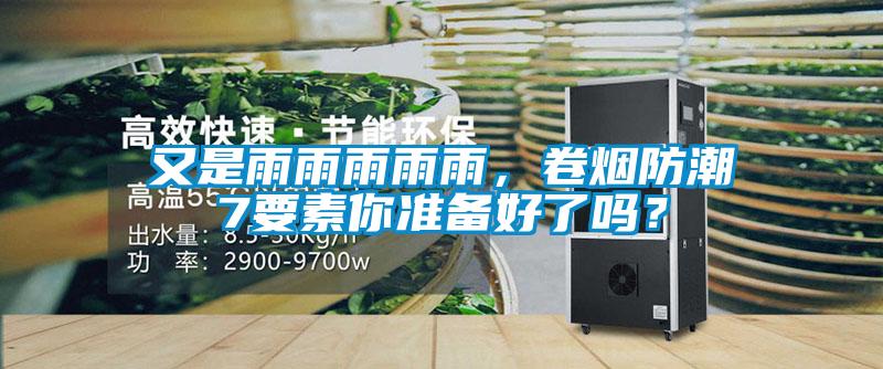 又是雨雨雨雨雨，卷烟防潮7要素你准备好了吗？