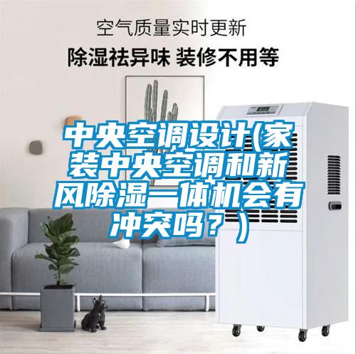 中央空调设计(家装中央空调和新风除湿一体机会有冲突吗？)