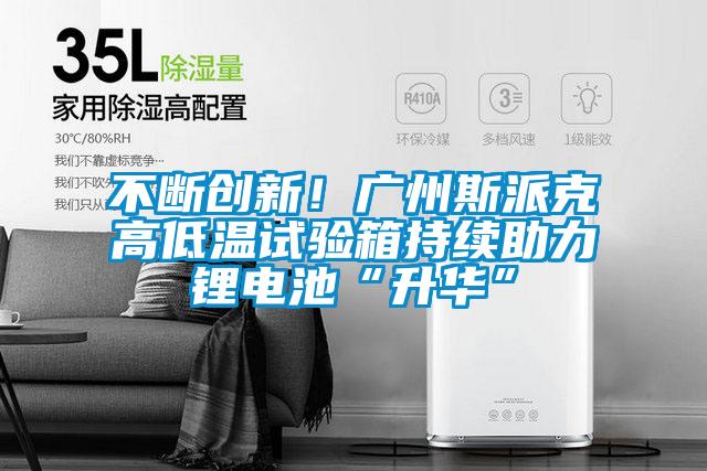 不断创新！广州斯派克高低温试验箱持续助力锂电池“升华”