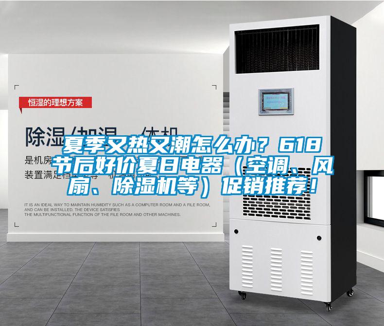 夏季又热又潮怎么办？618节后好价夏日电器（空调、风扇、除湿机等）促销推荐！