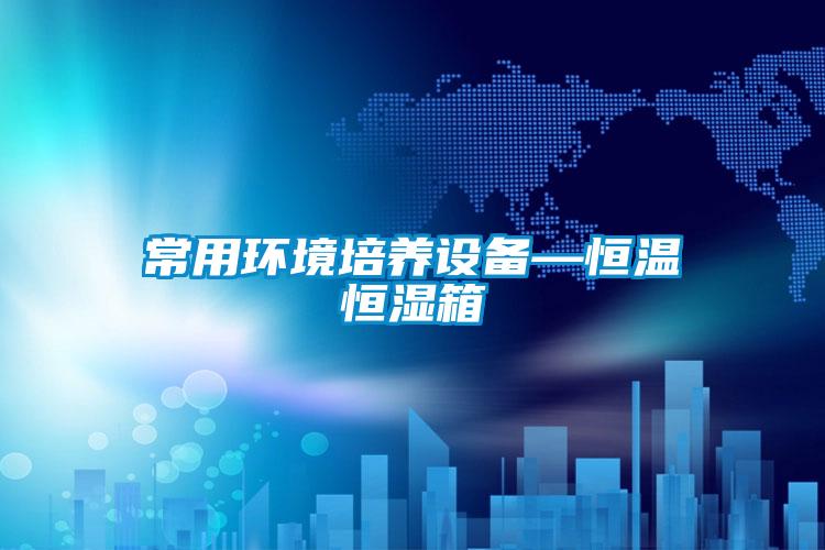 常用环境培养设备—恒温恒湿箱