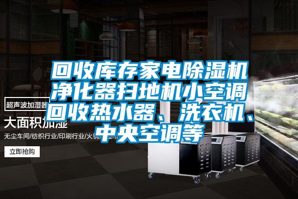 回收库存家电除湿机净化器扫地机小空调回收热水器、洗衣机、中央空调等