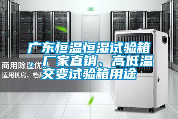 广东恒温恒湿试验箱，厂家直销、高低温交变试验箱用途