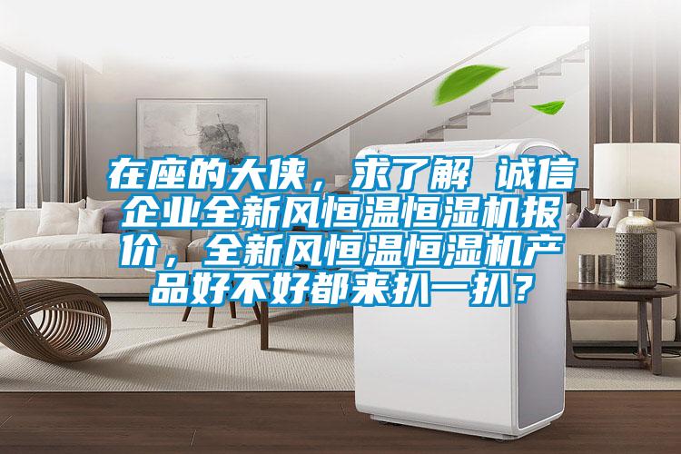 在座的大侠，求了解 诚信企业全新风恒温恒湿机报价，全新风恒温恒湿机产品好不好都来扒一扒？