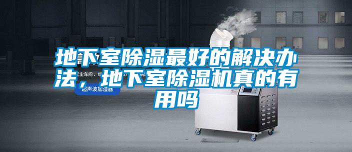 地下室除湿最好的解决办法，地下室除湿机真的有用吗