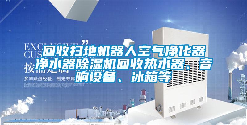 回收扫地机器人空气净化器净水器除湿机回收热水器、音响设备、冰箱等