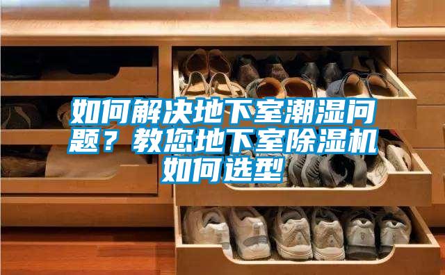 如何解决地下室潮湿问题？教您地下室除湿机如何选型