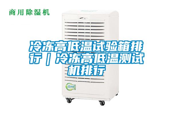 冷冻高低温试验箱排行|冷冻高低温测试机排行