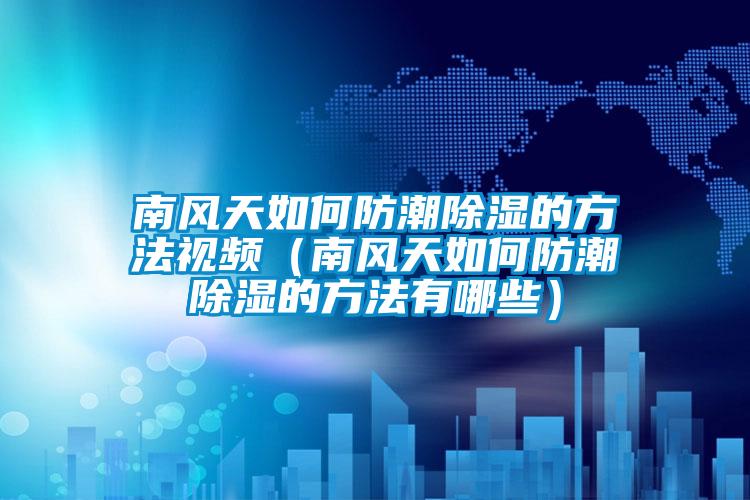 南风天如何防潮除湿的方法视频(南风天如何防潮除湿的方法有哪些)