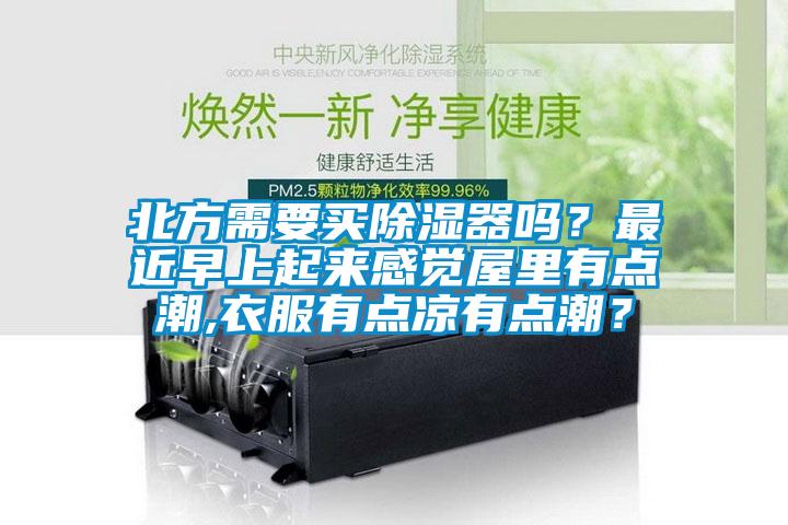 北方需要买除湿器吗？最近早上起来感觉屋里有点潮,衣服有点凉有点潮？