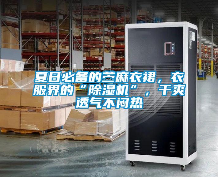 夏日必备的苎麻衣裙，衣服界的“除湿机”，干爽透气不闷热