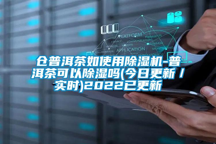 仓普洱茶如使用除湿机-普洱茶可以除湿吗(今日更新/实时)2022已更新