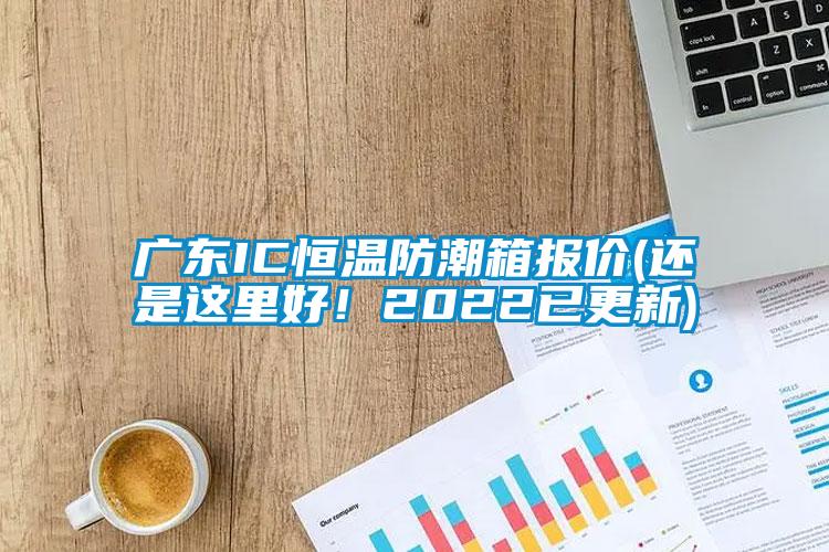 广东IC恒温防潮箱报价(还是这里好！2022已更新)