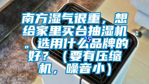 南方湿气很重，想给家里买台抽湿机。选用什么品牌的好？（要有压缩机，噪音?。?/></p>
						    <p style=