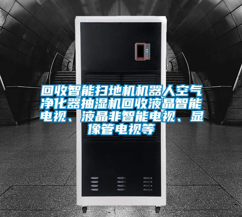 回收智能扫地机机器人空气净化器抽湿机回收液晶智能电视、液晶非智能电视、显像管电视等